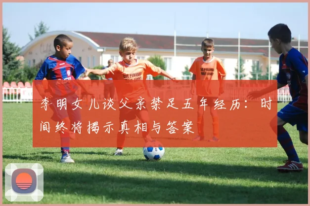 李明女儿谈父亲禁足五年经历：时间终将揭示真相与答案
