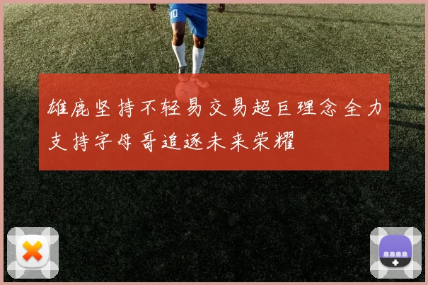 雄鹿坚持不轻易交易超巨理念全力支持字母哥追逐未来荣耀