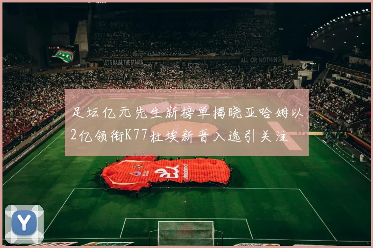 足坛亿元先生新榜单揭晓亚哈姆以2亿领衔K77杜埃新晋入选引关注