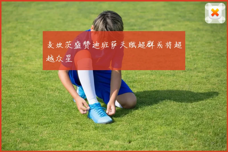 麦坎茨盛赞迪班萨天赋超群或将超越众星