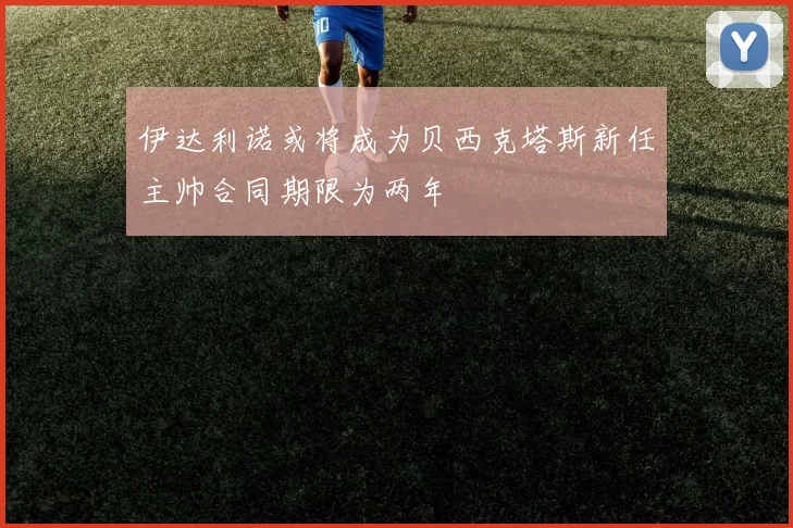 伊达利诺或将成为贝西克塔斯新任主帅合同期限为两年