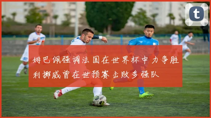 姆巴佩强调法国在世界杯中力争胜利挪威曾在世预赛击败多强队
