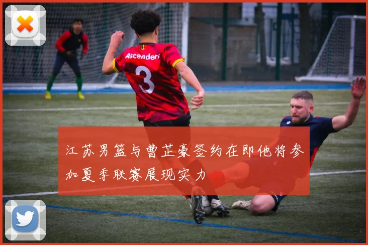 江苏男篮与曹芷豪签约在即他将参加夏季联赛展现实力