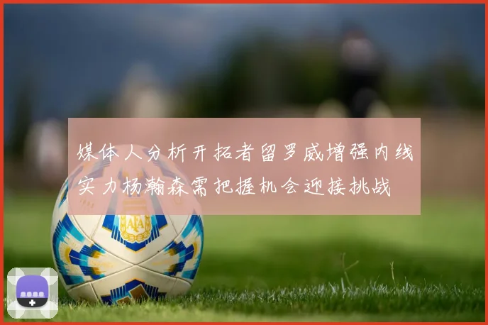 媒体人分析开拓者留罗威增强内线实力杨瀚森需把握机会迎接挑战