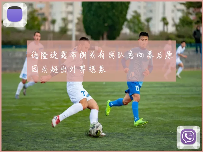 德隆透露布朗或有离队意向幕后原因或超出外界想象