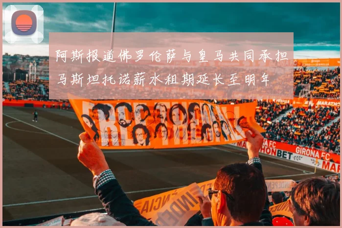 阿斯报道佛罗伦萨与皇马共同承担马斯坦托诺薪水租期延长至明年