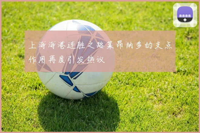 上海海港连胜之路莱昂纳多的支点作用再度引发热议
