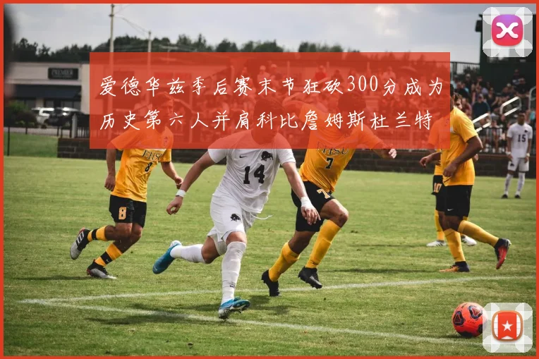 爱德华兹季后赛末节狂砍300分成为历史第六人并肩科比詹姆斯杜兰特韦德