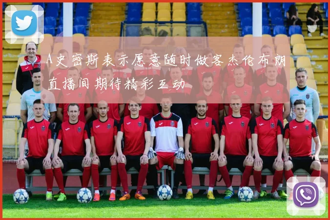 A史密斯表示愿意随时做客杰伦布朗直播间期待精彩互动