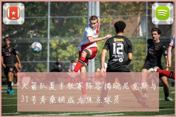 火箭队夏季联赛阵容揭晓尼克斯与31号秀桑顿成为焦点球员