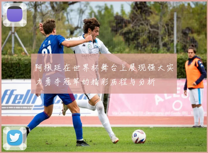 阿根廷在世界杯舞台上展现强大实力勇夺冠军的精彩历程与分析