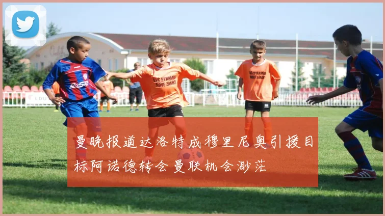 曼晚报道达洛特成穆里尼奥引援目标阿诺德转会曼联机会渺茫