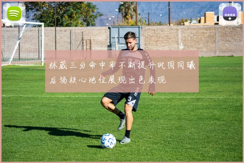林葳三分命中率不断提升巩固同曦后场核心地位展现出色表现