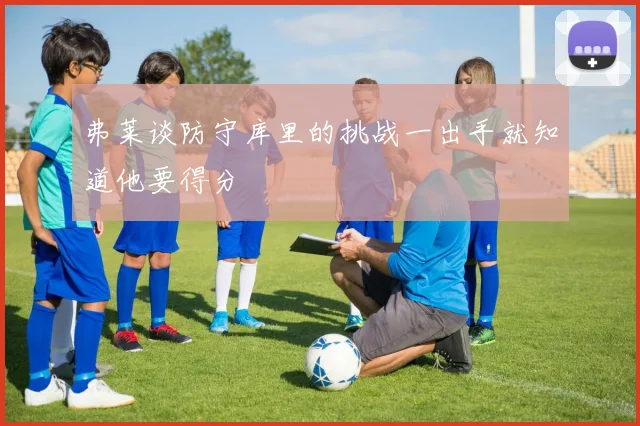 弗莱谈防守库里的挑战一出手就知道他要得分