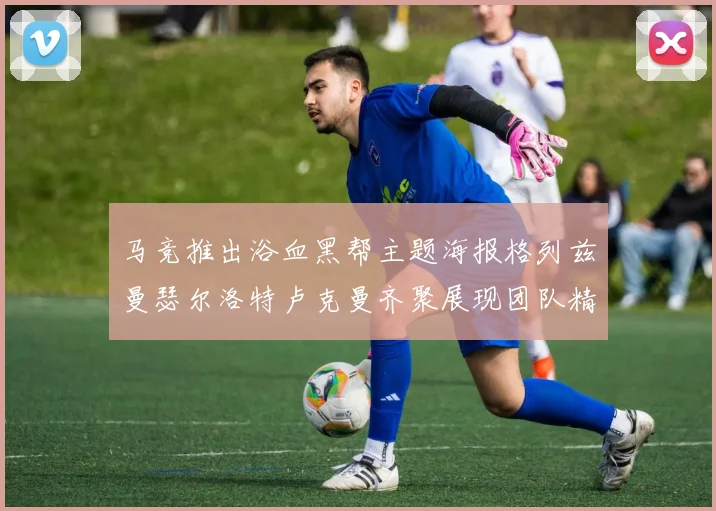 马竞推出浴血黑帮主题海报格列兹曼瑟尔洛特卢克曼齐聚展现团队精神