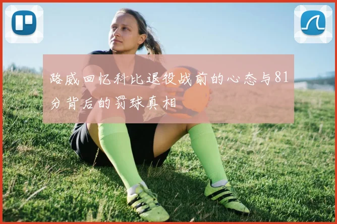 路威回忆科比退役战前的心态与81分背后的罚球真相