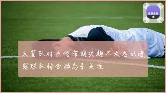 火箭队对杰伦布朗兴趣不大名记透露球队转会动态引关注