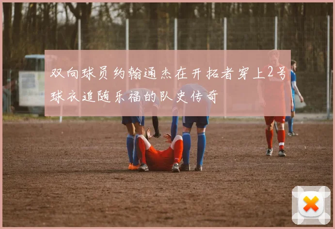 双向球员约翰通杰在开拓者穿上2号球衣追随乐福的队史传奇