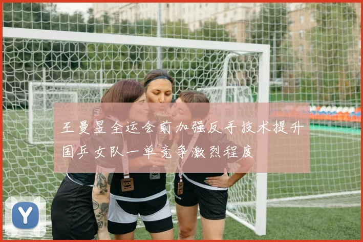 王曼昱全运会前加强反手技术提升国乒女队一单竞争激烈程度