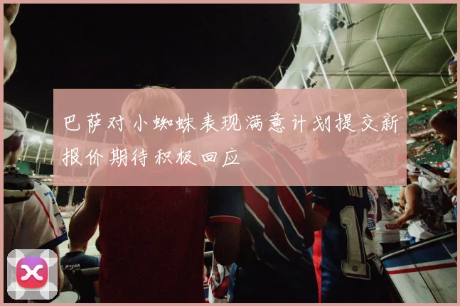 巴萨对小蜘蛛表现满意计划提交新报价期待积极回应