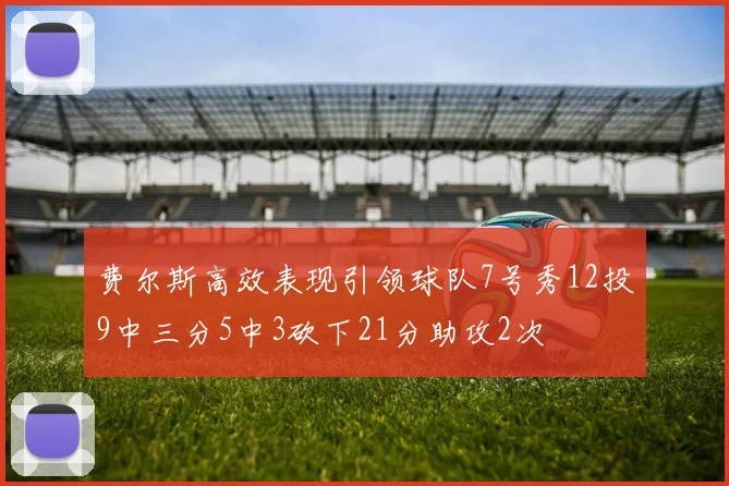 费尔斯高效表现引领球队7号秀12投9中三分5中3砍下21分助攻2次