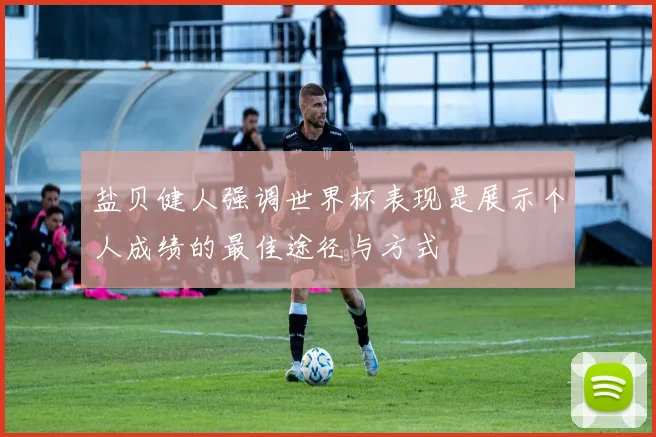 盐贝健人强调世界杯表现是展示个人成绩的最佳途径与方式