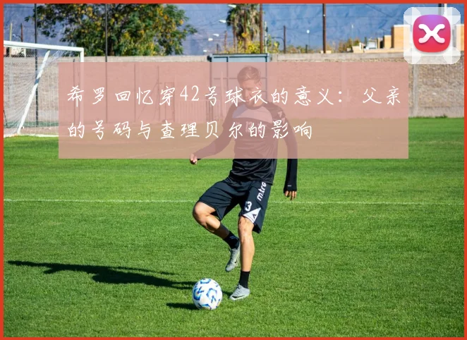 希罗回忆穿42号球衣的意义：父亲的号码与查理贝尔的影响