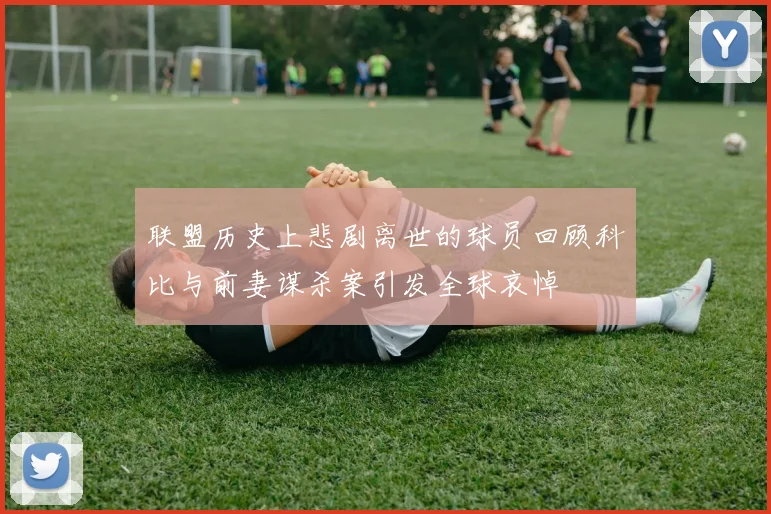 联盟历史上悲剧离世的球员回顾科比与前妻谋杀案引发全球哀悼
