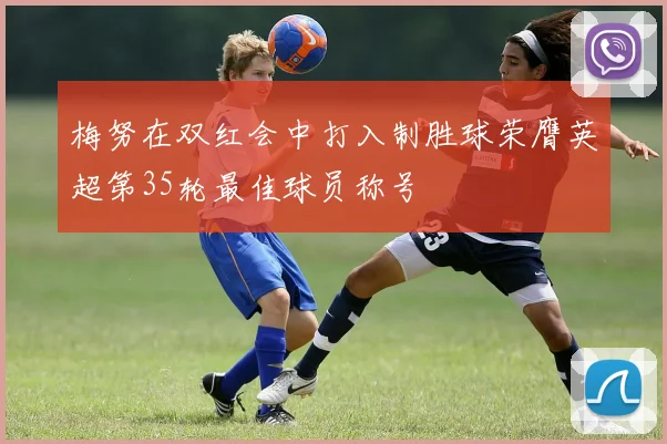梅努在双红会中打入制胜球荣膺英超第35轮最佳球员称号