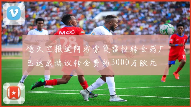 德天空报道阿方索莫雷拉转会药厂已达成协议转会费约3000万欧元