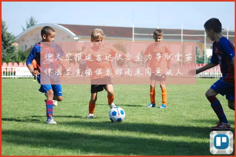 德天空报道吉达联合全力争取堂安律法兰克福俱乐部尚未同意放人