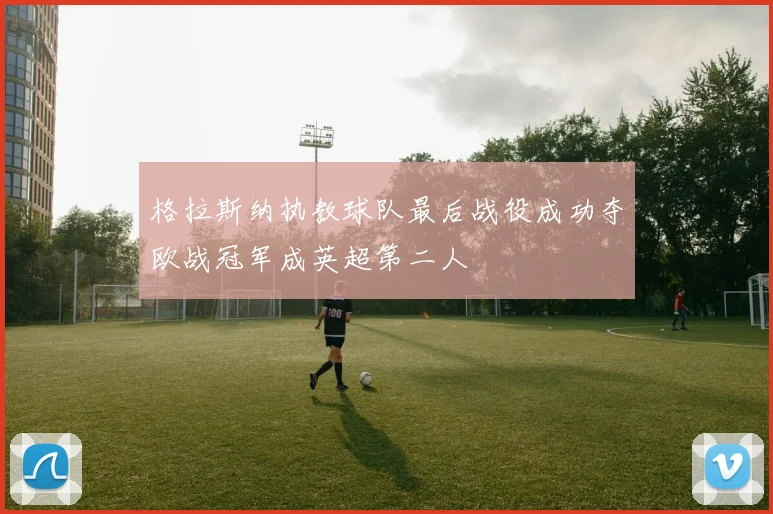 格拉斯纳执教球队最后战役成功夺欧战冠军成英超第二人