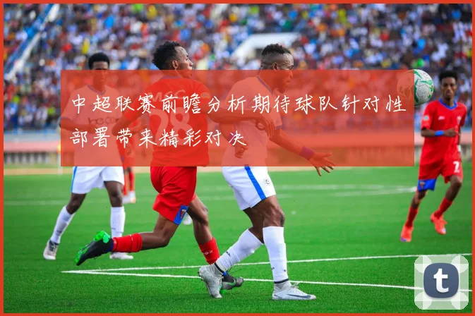 中超联赛前瞻分析期待球队针对性部署带来精彩对决