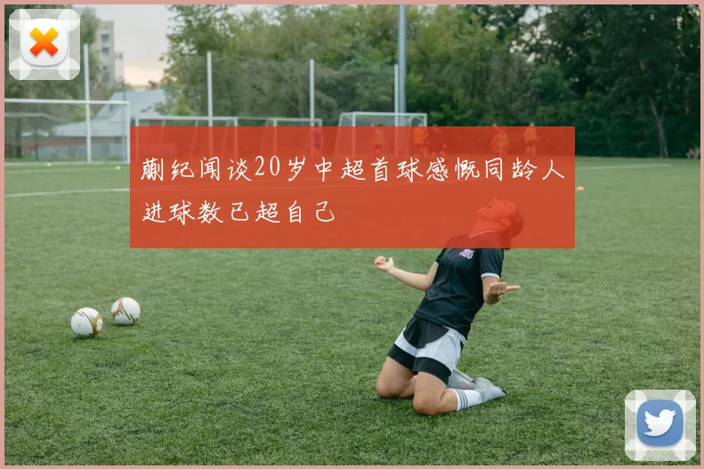 蒯纪闻谈20岁中超首球感慨同龄人进球数已超自己